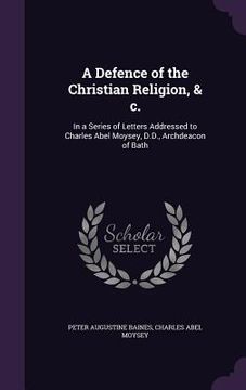 portada A Defence of the Christian Religion, & c.: In a Series of Letters Addressed to Charles Abel Moysey, D.D., Archdeacon of Bath (en Inglés)