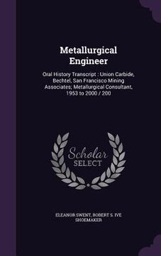 portada Metallurgical Engineer: Oral History Transcript: Union Carbide, Bechtel, San Francisco Mining Associates; Metallurgical Consultant, 1953 to 20