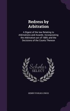 portada Redress by Arbitration: A Digest of the law Relating to Arbitrations and Awards. Incorporating the Arbitration act of 1889, and the Decisions (en Inglés)