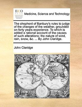 portada the shepherd of banbury's rules to judge of the changes of the weather, grounded on forty years experience. to which is added a rational account of th (en Inglés)