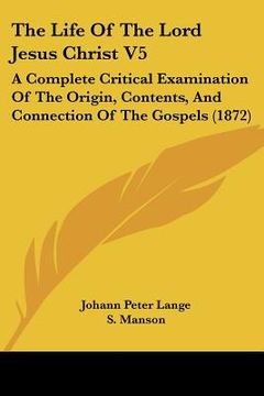portada the life of the lord jesus christ v5: a complete critical examination of the origin, contents, and connection of the gospels (1872) (en Inglés)