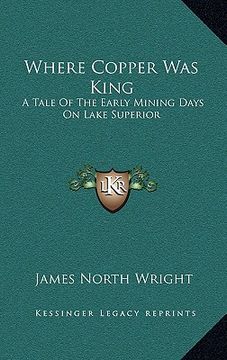 portada where copper was king: a tale of the early mining days on lake superior (en Inglés)