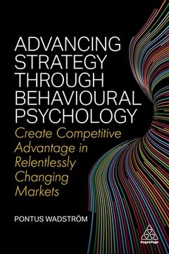 portada Advancing Strategy Through Behavioural Psychology: Create Competitive Advantage in Relentlessly Changing Markets (en Inglés)