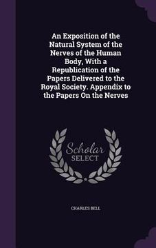 portada An Exposition of the Natural System of the Nerves of the Human Body, With a Republication of the Papers Delivered to the Royal Society. Appendix to th (en Inglés)