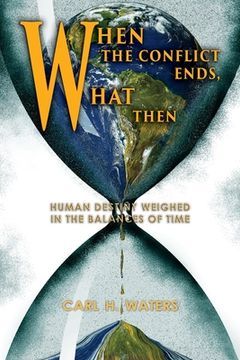 portada When the Conflict Ends, What Then?: Human Destiny Weighed in the Balances of Time (en Inglés)
