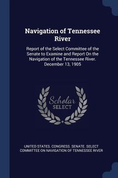 portada Navigation of Tennessee River: Report of the Select Committee of the Senate to Examine and Report On the Navigation of the Tennessee River. December (in English)