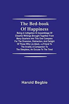 portada The Bed-Book of Happiness; Being a Colligation or Assemblage of Cheerful Writings Brought Together From Many Quarters Into This one Compass for the. To the Invalid, a Companion to the Slee 