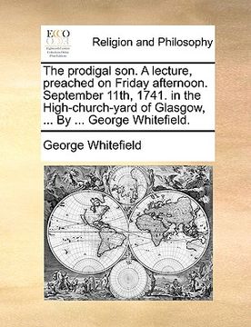 portada the prodigal son. a lecture, preached on friday afternoon. september 11th, 1741. in the high-church-yard of glasgow, ... by ... george whitefield. (en Inglés)