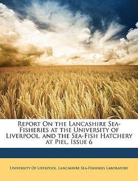 portada report on the lancashire sea-fisheries at the university of liverpool, and the sea-fish hatchery at piel, issue 6 (en Inglés)