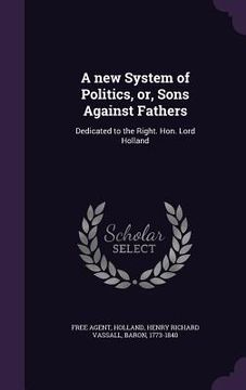 portada A new System of Politics, or, Sons Against Fathers: Dedicated to the Right. Hon. Lord Holland (en Inglés)