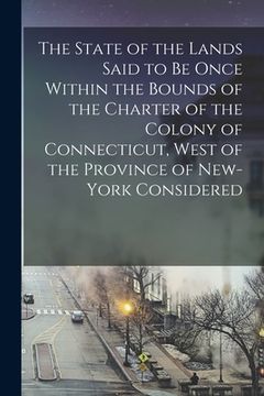 portada The State of the Lands Said to Be Once Within the Bounds of the Charter of the Colony of Connecticut, West of the Province of New-York Considered (en Inglés)