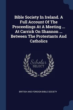 portada Bible Society In Ireland. A Full Account Of The Proceedings At A Meeting ... At Carrick On Shannon ... Between The Protestants And Catholics (en Inglés)