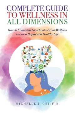 portada Complete Guide to Wellness in All Dimensions: How to Understand and Control Your Wellness to Live a Happy Life and Healthy Life (en Inglés)
