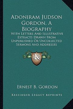 portada adoniram judson gordon, a biography: with letters and illustrative extracts drawn from unpublished or uncollected sermons and addresses (en Inglés)