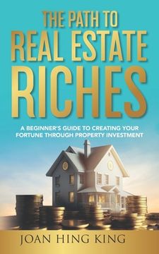 portada The Path to Real Estate Riches: A Beginner's Guide to Creating Your Fortune Through Property Investment (en Inglés)