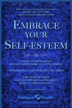 portada Embrace Your Self-Esteem: Empower Yourself. Motivate. Succeed. Define Your Perspectives. Build Confidence. Reduce Stress & Anxiety. (in English)
