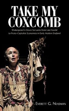 portada take my coxcomb: shakespeare's clown-servants from late feudal to proto-capitalist economies in early modern england (en Inglés)
