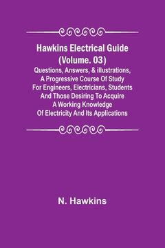 portada Hawkins Electrical Guide (Volume. 03) Questions, Answers, & Illustrations, A progressive course of study for engineers, electricians, students and tho (in English)