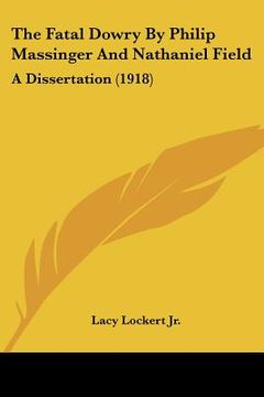 portada the fatal dowry by philip massinger and nathaniel field: a dissertation (1918) (en Inglés)