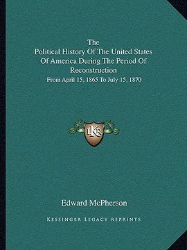 portada the political history of the united states of america during the period of reconstruction: from april 15, 1865 to july 15, 1870 (en Inglés)