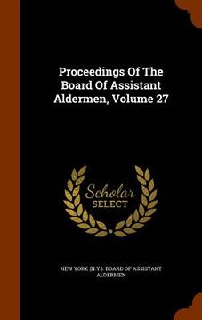 portada Proceedings Of The Board Of Assistant Aldermen, Volume 27 (en Inglés)