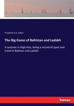 portada The Big Game of Baltistan and Ladakh: A summer in High Asia, being a record of sport and travel in Baltisan and Ladakh (en Inglés)