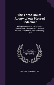 portada The Three Hours' Agony of our Blessed Redeemer: Being Addresses in the Form of Meditations, Delivered in St. Alban's Church, Manchester, on Good Frida (en Inglés)