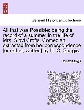 portada all that was possible: being the record of a summer in the life of mrs. sibyl crofts, comedian, extracted from her correspondence [or rather, (en Inglés)