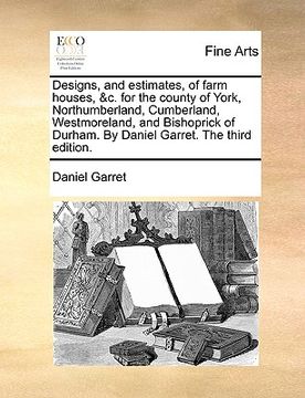 portada designs, and estimates, of farm houses, &c. for the county of york, northumberland, cumberland, westmoreland, and bishoprick of durham. by daniel garr (en Inglés)