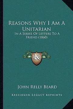 portada reasons why i am a unitarian: in a series of letters to a friend (1860) (en Inglés)