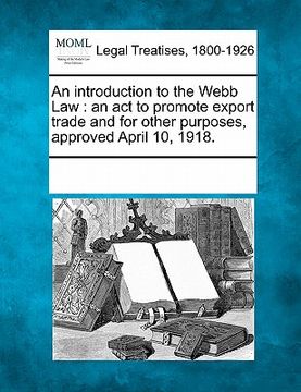 portada an introduction to the webb law: an act to promote export trade and for other purposes, approved april 10, 1918. (in English)