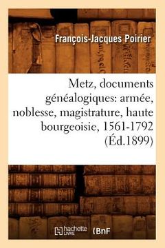 portada Metz, Documents Généalogiques: Armée, Noblesse, Magistrature, Haute Bourgeoisie, 1561-1792 (Éd.1899)