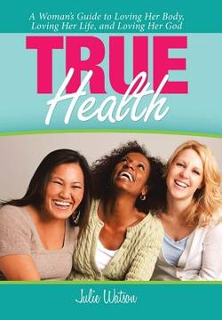 portada True Health: A Woman's Guide to Loving Her Body, Loving Her Life, and Loving Her God (en Inglés)