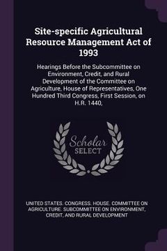 portada Site-specific Agricultural Resource Management Act of 1993: Hearings Before the Subcommittee on Environment, Credit, and Rural Development of the Comm (in English)