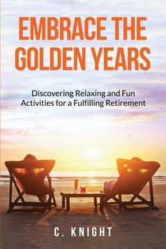 portada Embrace the Golden Years: Discovering Relaxing and Fun Activities for a Fulfilling Retirement (en Inglés)