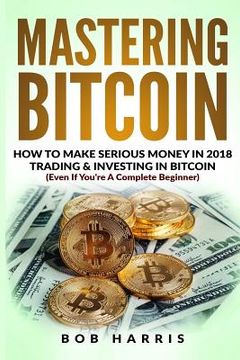 portada Mastering Bitcoin: How To Make Serious Money In 2018 Trading & Investing In Bitcoin (en Inglés)