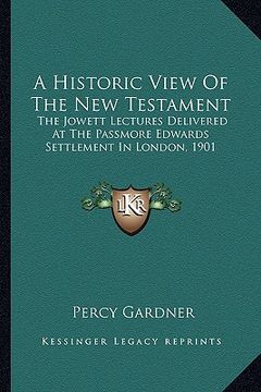 portada a historic view of the new testament: the jowett lectures delivered at the passmore edwards settlement in london, 1901 (en Inglés)