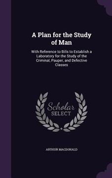 portada A Plan for the Study of Man: With Reference to Bills to Establish a Laboratory for the Study of the Criminal, Pauper, and Defective Classes (en Inglés)