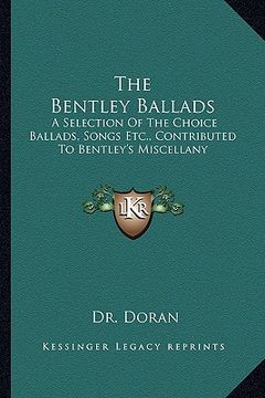 portada the bentley ballads: a selection of the choice ballads, songs etc., contributed to bentley's miscellany (en Inglés)