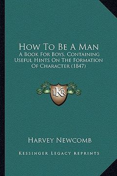portada how to be a man: a book for boys, containing useful hints on the formation ofa book for boys, containing useful hints on the formation (en Inglés)