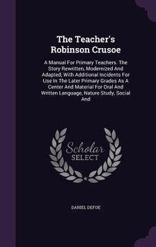 portada The Teacher's Robinson Crusoe: A Manual For Primary Teachers. The Story Rewritten, Modernized And Adapted, With Additional Incidents For Use In The L