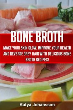 portada Bone Broth: Bone Broth Cookbook: Improve your Health and Reverse Grey Hair With Delicious Bone Broth Recipes! (en Inglés)
