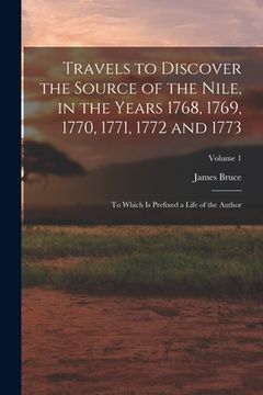 portada Travels to Discover the Source of the Nile, in the Years 1768, 1769, 1770, 1771, 1772 and 1773: To Which Is Prefixed a Life of the Author; Volume 1