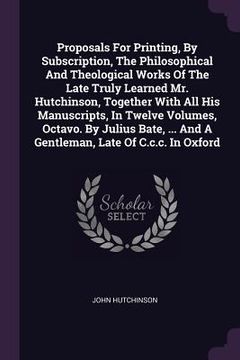 portada Proposals For Printing, By Subscription, The Philosophical And Theological Works Of The Late Truly Learned Mr. Hutchinson, Together With All His Manus (en Inglés)
