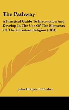 portada the pathway: a practical guide to instruction and develop in the use of the elements of the christian religion (1884) (en Inglés)