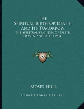 portada the spiritual birth or death, and its tomorrow: the spiritualistic idea of death, heaven and hell (1904)
