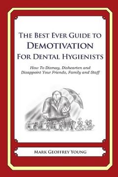portada The Best Ever Guide to Demotivation for Dental Hygienists: How To Dismay, Dishearten and Disappoint Your Friends, Family and Staff (in English)