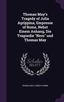 portada Thomas May's Tragedy of Julia Agrippina, Empresse of Rome, Nebst Einem Anhang, Die Tragoedie "Nero" und Thomas May (en Inglés)