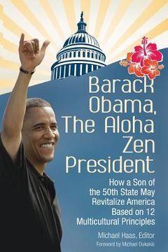 portada Barack Obama, the Aloha Zen President: How a Son of the 50th State May Revitalize America Based on 12 Multicultural Principles (en Inglés)