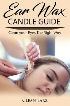 portada Ear Wax Candles: Learn How To Remove Eax Wax With Ear Wax Candles, Natural Parrafin Candles And Other Methods To Keeping Your Ears Clea (en Inglés)